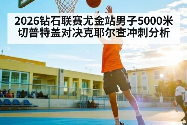 2026钻石联赛尤金站男子5000米切普特盖对决克耶尔查冲刺分析