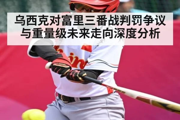 乌西克对富里三番战判罚争议与重量级未来走向深度分析(kaiyun)